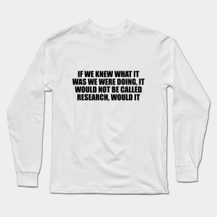 If we knew what it was we were doing, it would not be called research, would it Long Sleeve T-Shirt